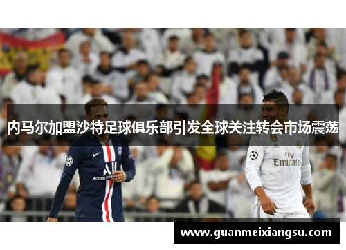 内马尔加盟沙特足球俱乐部引发全球关注转会市场震荡 内马尔加盟沙特足球俱乐部引发全球关注转会市场震荡