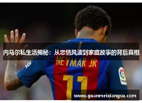 内马尔私生活揭秘:从恋情风波到家庭故事的背后真相 内马尔私生活揭秘:从恋情风波到家庭故事的背后真相