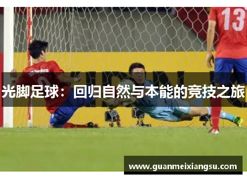 光脚足球:回归自然与本能的竞技之旅 光脚足球:回归自然与本能的竞技之旅