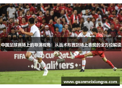 中国足球赛场上的导演视角:从战术布置到场上表现的全方位解读 中国足球赛场上的导演视角:从战术布置到场上表现的全方位解读