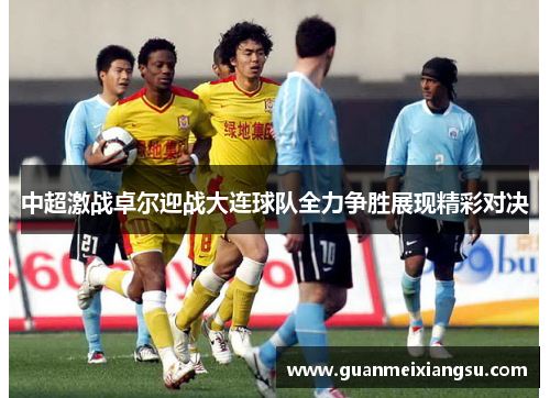 中超激战卓尔迎战大连球队全力争胜展现精彩对决