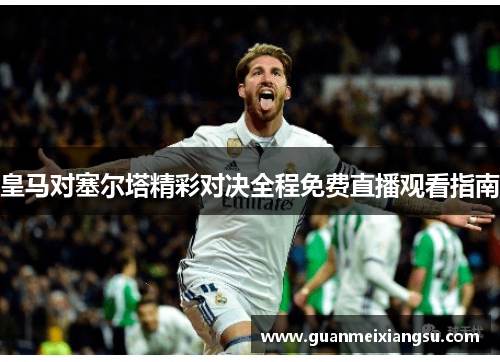 皇马对塞尔塔精彩对决全程免费直播观看指南
