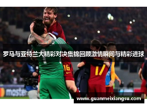 罗马与亚特兰大精彩对决集锦回顾激情瞬间与精彩进球