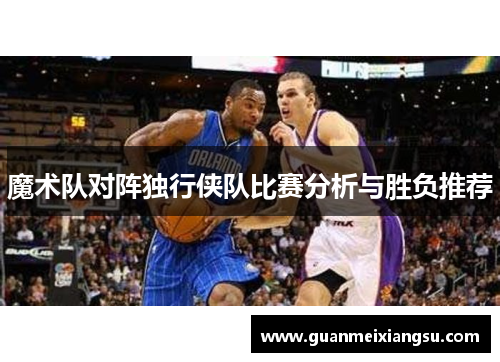 魔术队对阵独行侠队比赛分析与胜负推荐