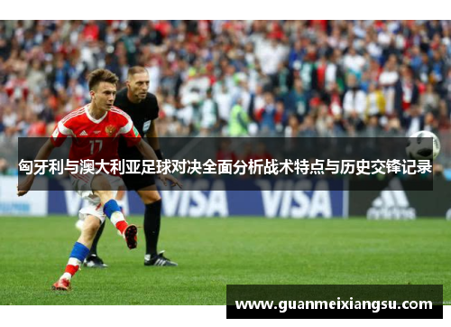 匈牙利与澳大利亚足球对决全面分析战术特点与历史交锋记录